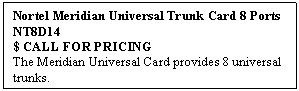 Text Box: Nortel Meridian Universal Trunk Card 8 Ports  NT8D14  
$ CALL FOR PRICING
The Meridian Universal Card provides 8 universal trunks.

